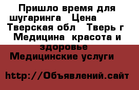 Пришло время для шугаринга › Цена ­ 200 - Тверская обл., Тверь г. Медицина, красота и здоровье » Медицинские услуги   